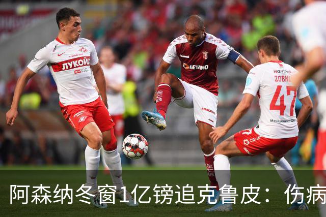 阿森纳冬窗1亿镑追克鲁皮：伤病风险下的争冠豪赌